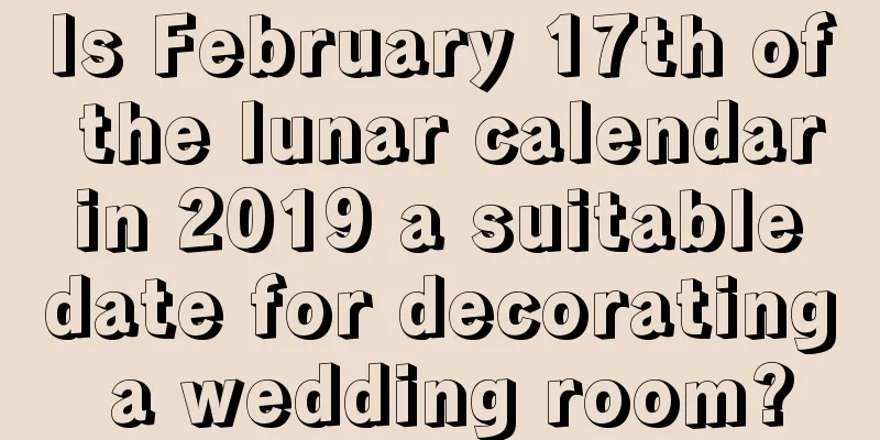 Is February 17th of the lunar calendar in 2019 a suitable date for decorating a wedding room?