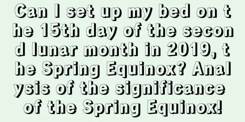 Can I set up my bed on the 15th day of the second lunar month in 2019, the Spring Equinox? Analysis of the significance of the Spring Equinox!