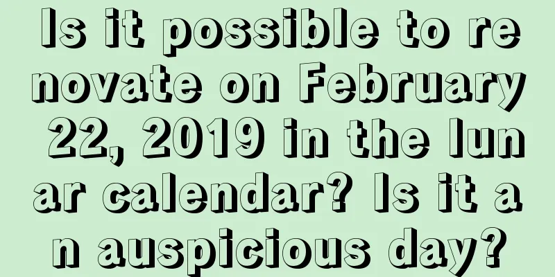 Is it possible to renovate on February 22, 2019 in the lunar calendar? Is it an auspicious day?