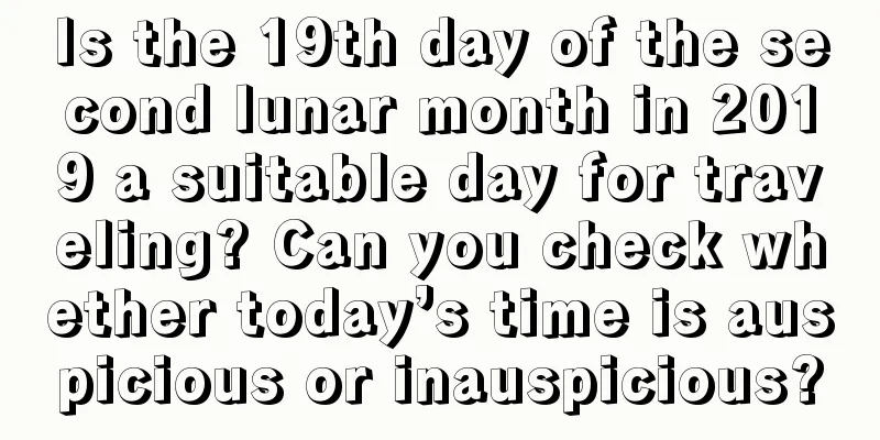 Is the 19th day of the second lunar month in 2019 a suitable day for traveling? Can you check whether today’s time is auspicious or inauspicious?