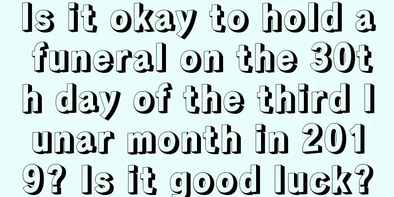 Is it okay to hold a funeral on the 30th day of the third lunar month in 2019? Is it good luck?