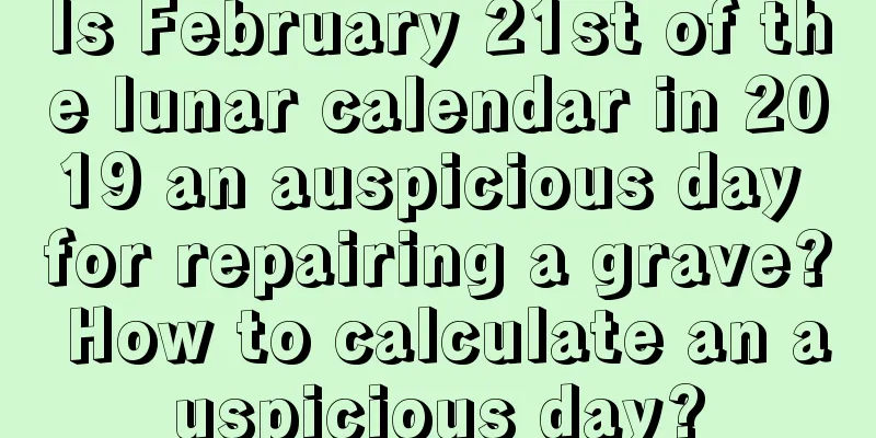 Is February 21st of the lunar calendar in 2019 an auspicious day for repairing a grave? How to calculate an auspicious day?