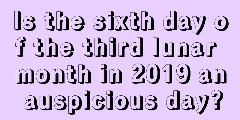 Is the sixth day of the third lunar month in 2019 an auspicious day?