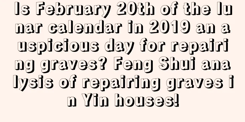 Is February 20th of the lunar calendar in 2019 an auspicious day for repairing graves? Feng Shui analysis of repairing graves in Yin houses!