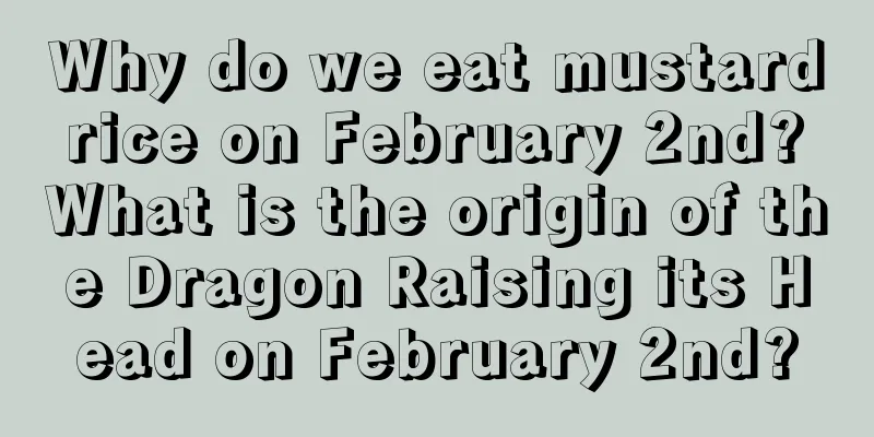 Why do we eat mustard rice on February 2nd? What is the origin of the Dragon Raising its Head on February 2nd?
