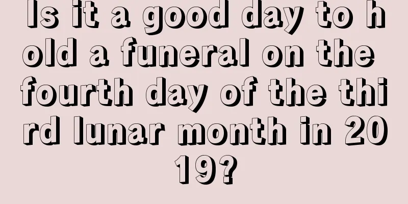 Is it a good day to hold a funeral on the fourth day of the third lunar month in 2019?