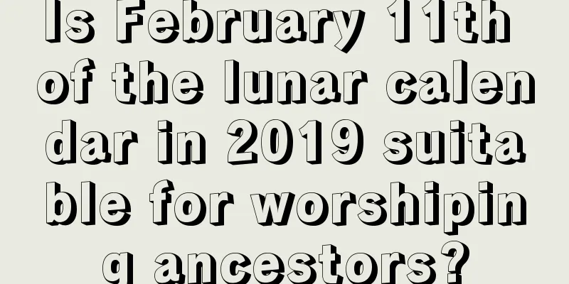 Is February 11th of the lunar calendar in 2019 suitable for worshiping ancestors?