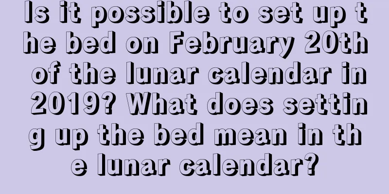 Is it possible to set up the bed on February 20th of the lunar calendar in 2019? What does setting up the bed mean in the lunar calendar?