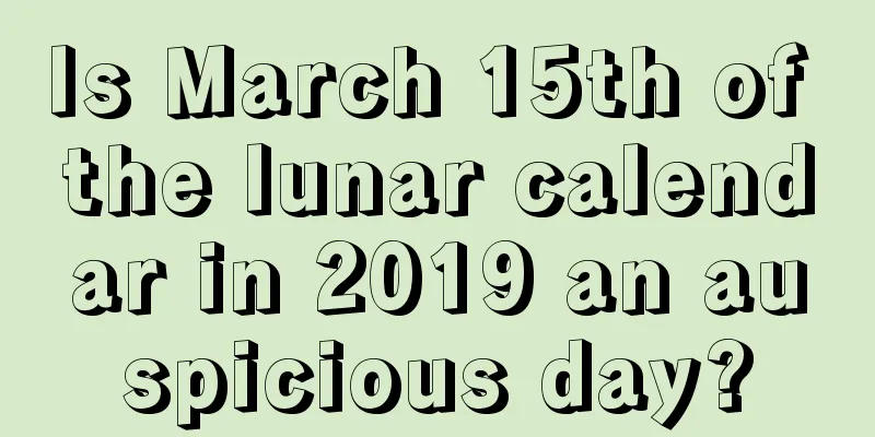 Is March 15th of the lunar calendar in 2019 an auspicious day?