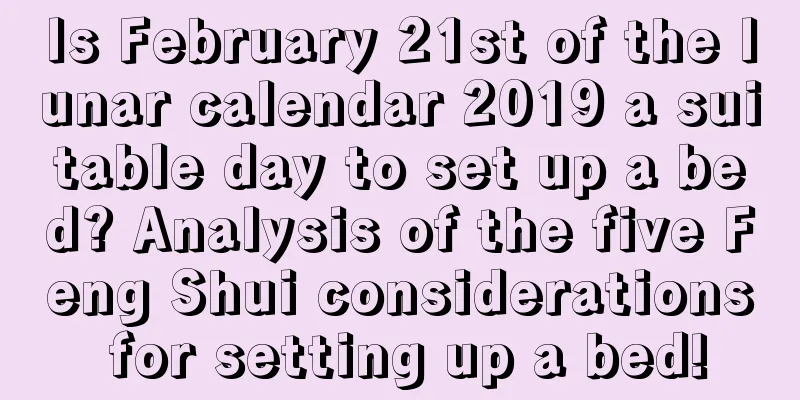 Is February 21st of the lunar calendar 2019 a suitable day to set up a bed? Analysis of the five Feng Shui considerations for setting up a bed!