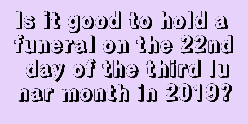 Is it good to hold a funeral on the 22nd day of the third lunar month in 2019?