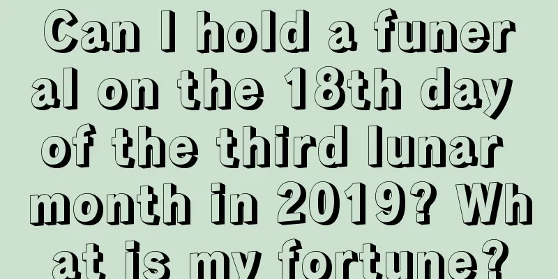 Can I hold a funeral on the 18th day of the third lunar month in 2019? What is my fortune?