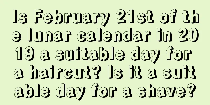 Is February 21st of the lunar calendar in 2019 a suitable day for a haircut? Is it a suitable day for a shave?