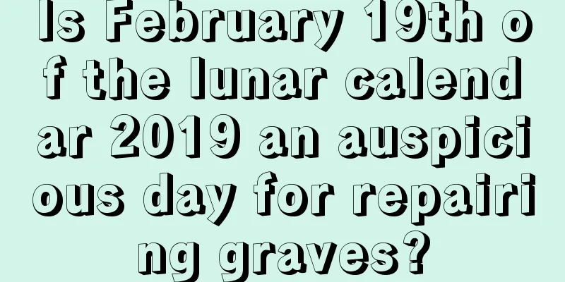 Is February 19th of the lunar calendar 2019 an auspicious day for repairing graves?