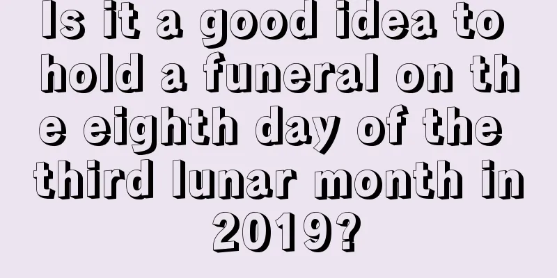Is it a good idea to hold a funeral on the eighth day of the third lunar month in 2019?