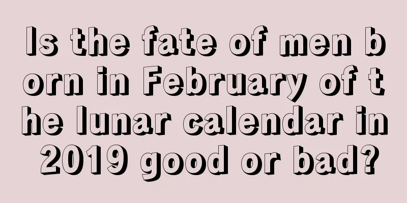 Is the fate of men born in February of the lunar calendar in 2019 good or bad?