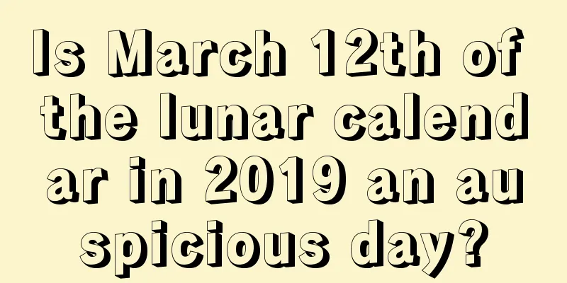 Is March 12th of the lunar calendar in 2019 an auspicious day?