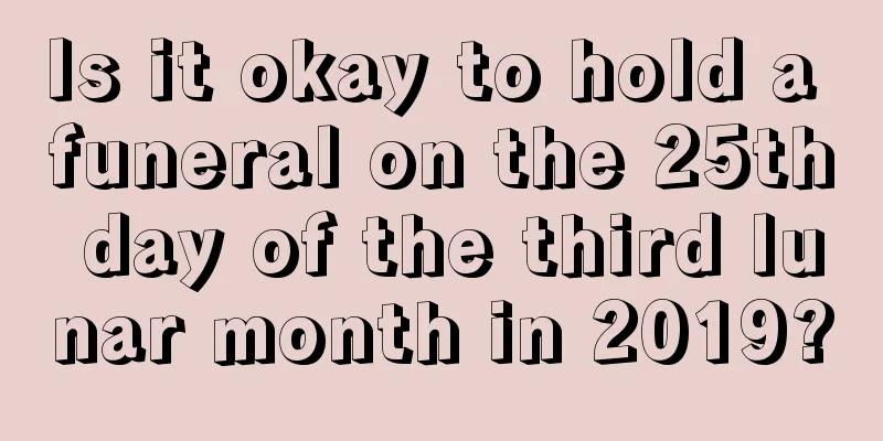 Is it okay to hold a funeral on the 25th day of the third lunar month in 2019?