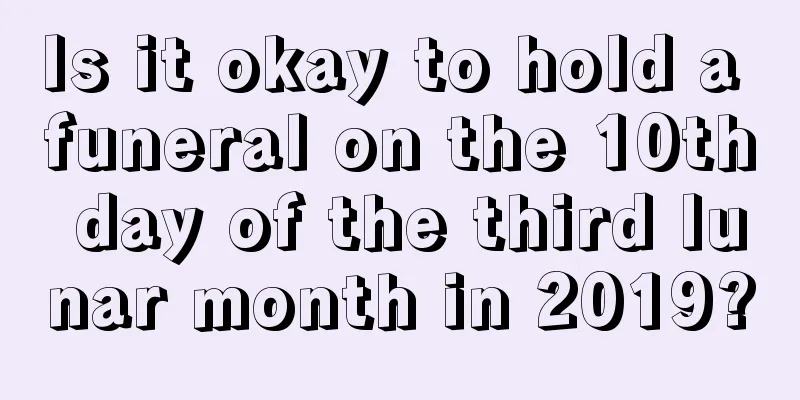 Is it okay to hold a funeral on the 10th day of the third lunar month in 2019?