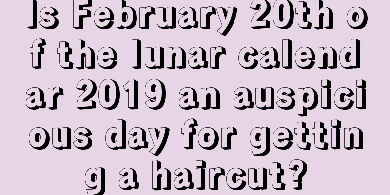 Is February 20th of the lunar calendar 2019 an auspicious day for getting a haircut?
