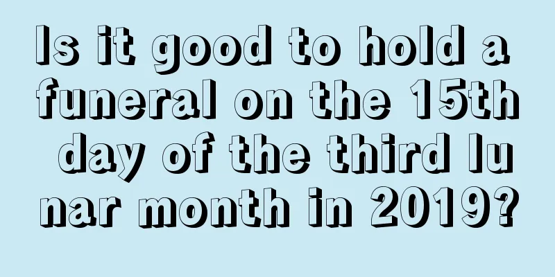 Is it good to hold a funeral on the 15th day of the third lunar month in 2019?