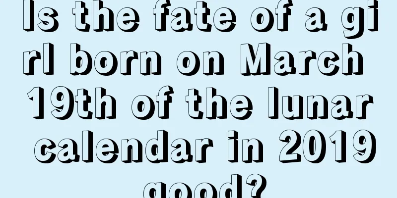 Is the fate of a girl born on March 19th of the lunar calendar in 2019 good?