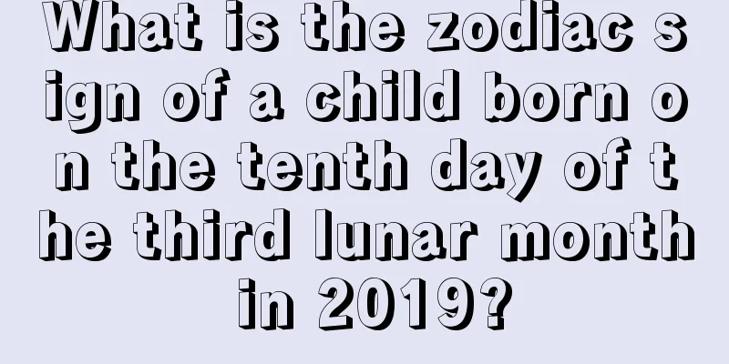 What is the zodiac sign of a child born on the tenth day of the third lunar month in 2019?