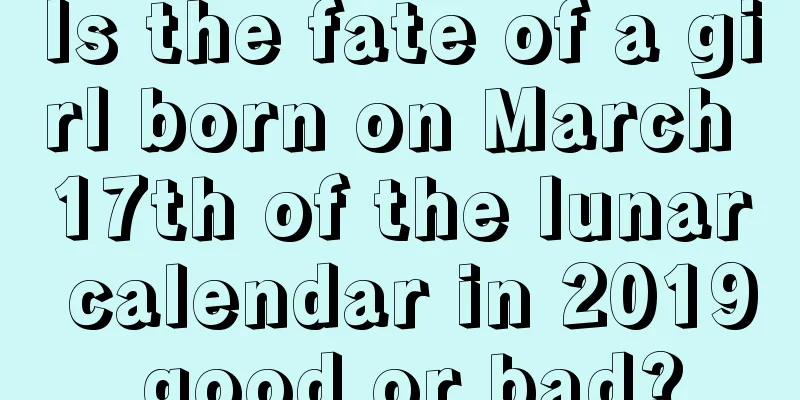 Is the fate of a girl born on March 17th of the lunar calendar in 2019 good or bad?