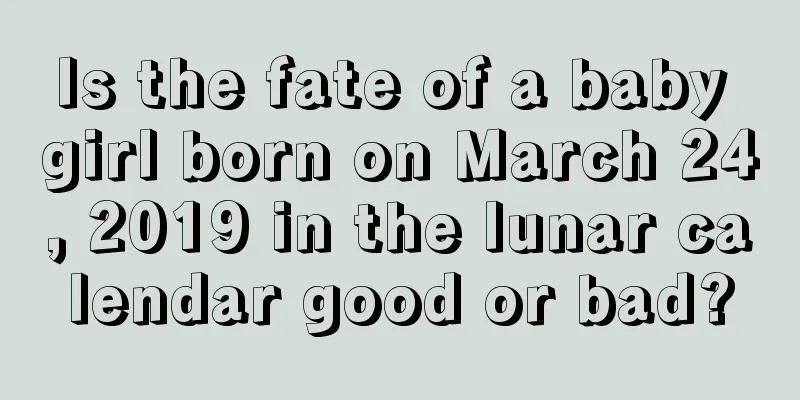 Is the fate of a baby girl born on March 24, 2019 in the lunar calendar good or bad?