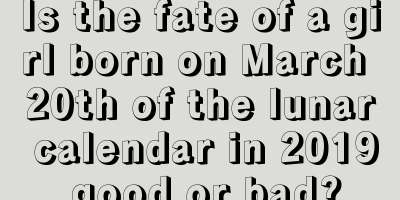 Is the fate of a girl born on March 20th of the lunar calendar in 2019 good or bad?