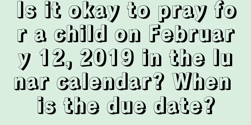 Is it okay to pray for a child on February 12, 2019 in the lunar calendar? When is the due date?