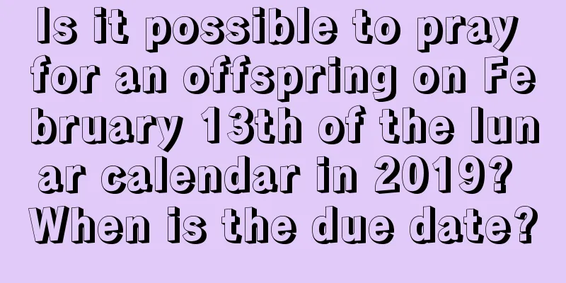 Is it possible to pray for an offspring on February 13th of the lunar calendar in 2019? When is the due date?