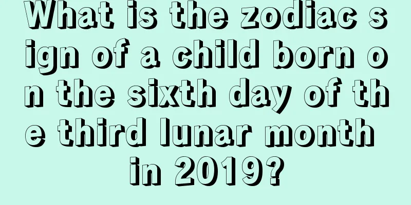 What is the zodiac sign of a child born on the sixth day of the third lunar month in 2019?