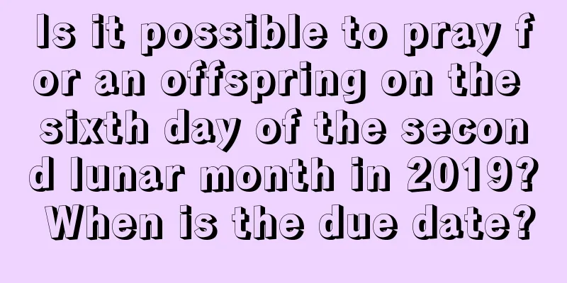 Is it possible to pray for an offspring on the sixth day of the second lunar month in 2019? When is the due date?