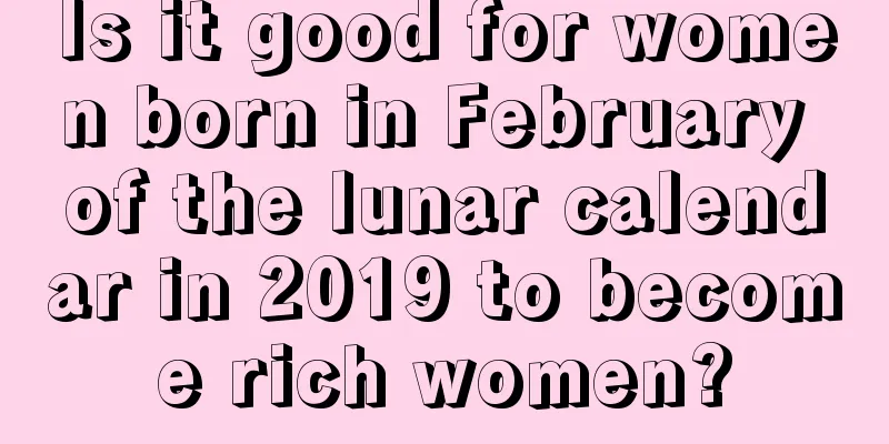 Is it good for women born in February of the lunar calendar in 2019 to become rich women?