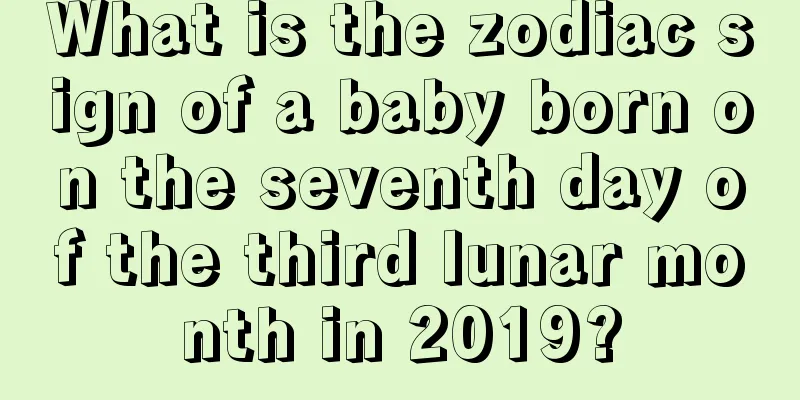 What is the zodiac sign of a baby born on the seventh day of the third lunar month in 2019?