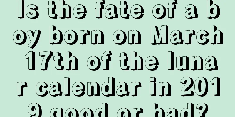 Is the fate of a boy born on March 17th of the lunar calendar in 2019 good or bad?
