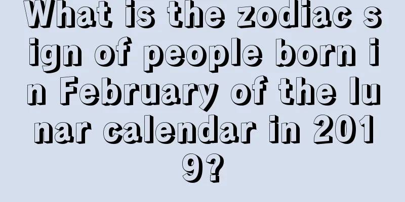 What is the zodiac sign of people born in February of the lunar calendar in 2019?