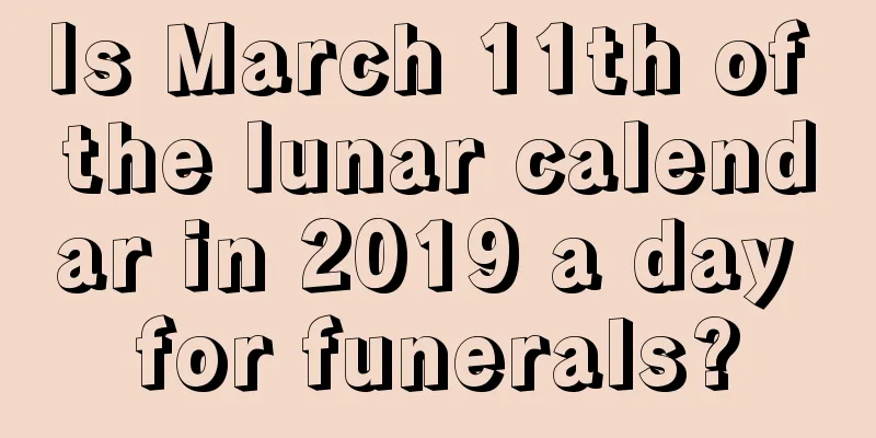 Is March 11th of the lunar calendar in 2019 a day for funerals?