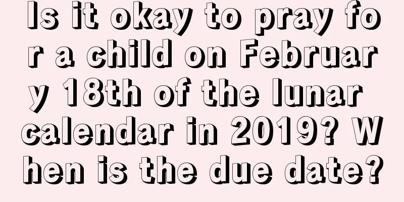 Is it okay to pray for a child on February 18th of the lunar calendar in 2019? When is the due date?