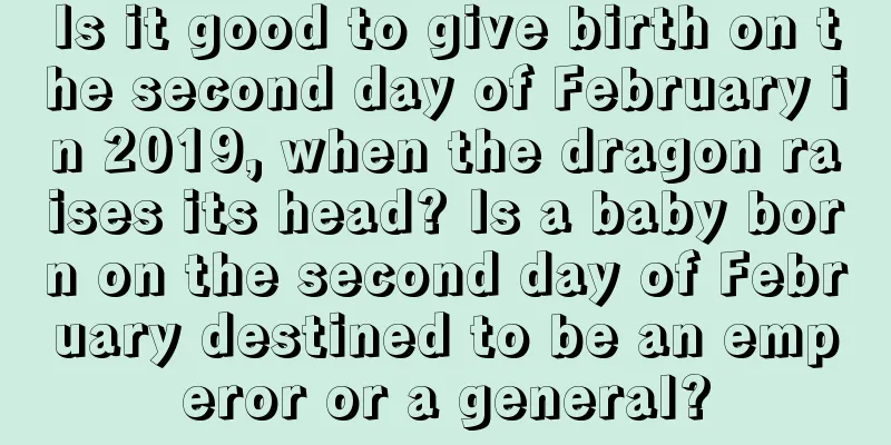 Is it good to give birth on the second day of February in 2019, when the dragon raises its head? Is a baby born on the second day of February destined to be an emperor or a general?