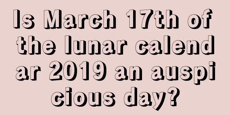 Is March 17th of the lunar calendar 2019 an auspicious day?