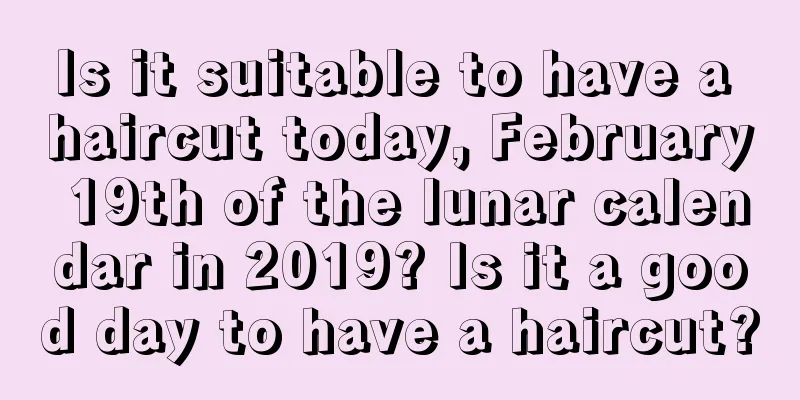Is it suitable to have a haircut today, February 19th of the lunar calendar in 2019? Is it a good day to have a haircut?