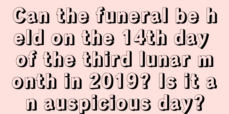 Can the funeral be held on the 14th day of the third lunar month in 2019? Is it an auspicious day?
