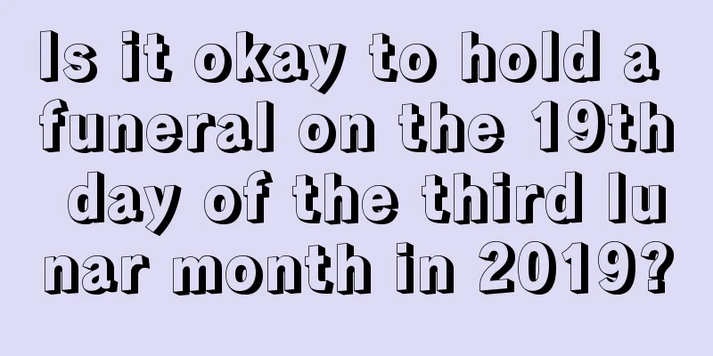Is it okay to hold a funeral on the 19th day of the third lunar month in 2019?