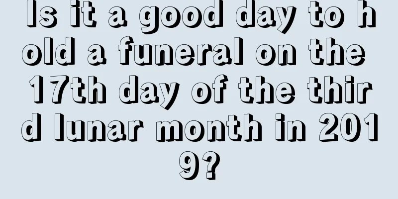 Is it a good day to hold a funeral on the 17th day of the third lunar month in 2019?