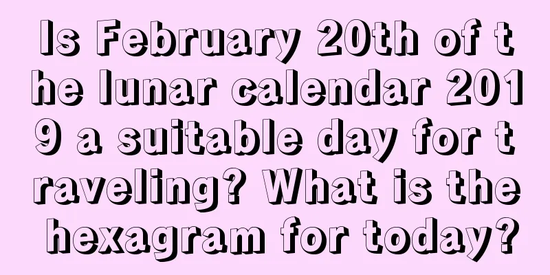Is February 20th of the lunar calendar 2019 a suitable day for traveling? What is the hexagram for today?