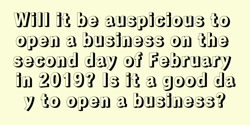 Will it be auspicious to open a business on the second day of February in 2019? Is it a good day to open a business?