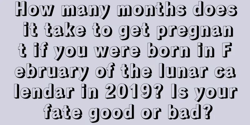 How many months does it take to get pregnant if you were born in February of the lunar calendar in 2019? Is your fate good or bad?