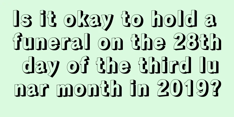 Is it okay to hold a funeral on the 28th day of the third lunar month in 2019?